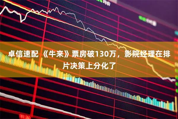 卓信速配 《牛来》票房破130万，影院经理在排片决策上分化了