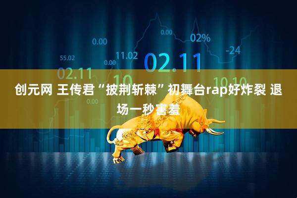 创元网 王传君“披荆斩棘”初舞台rap好炸裂 退场一秒害羞