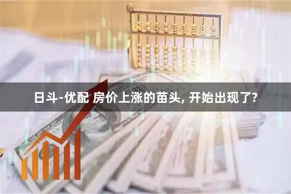 日斗-优配 房价上涨的苗头, 开始出现了?