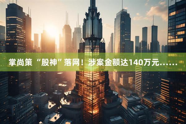 掌尚策 “股神”落网！涉案金额达140万元……